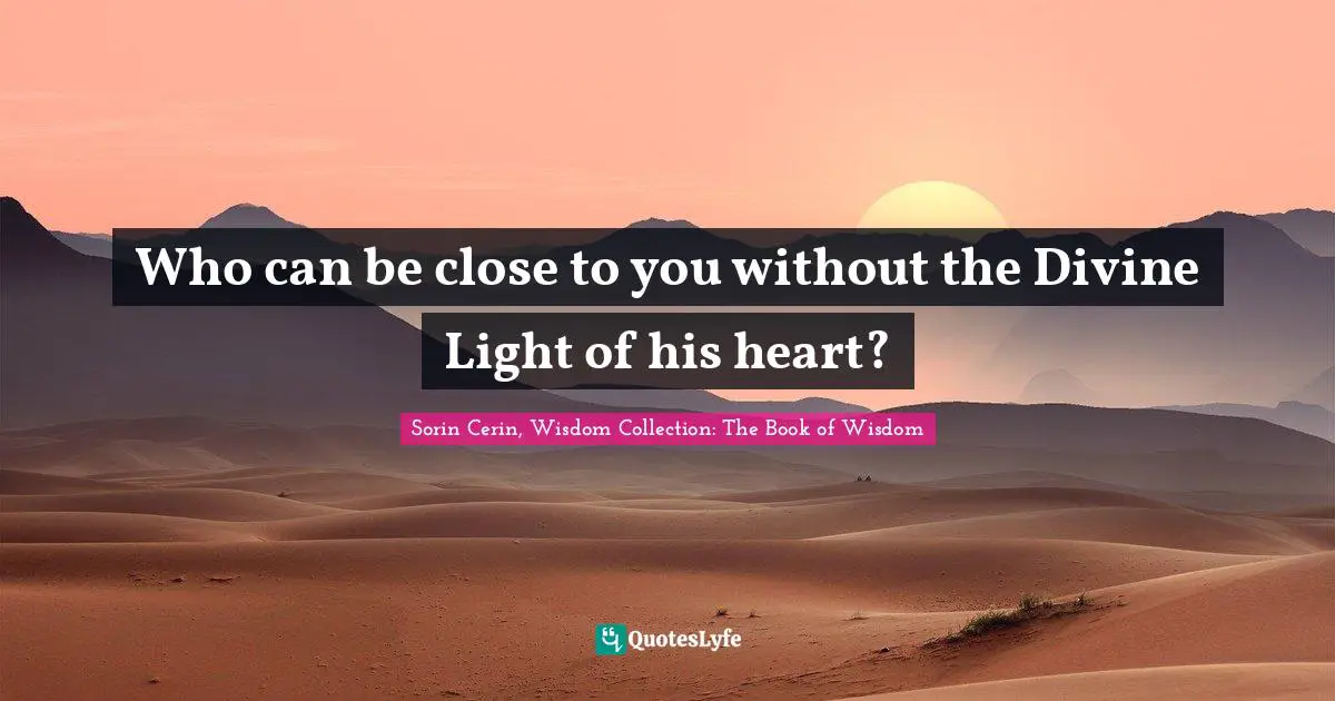 Who can be close to you without the Divine Light of his heart?