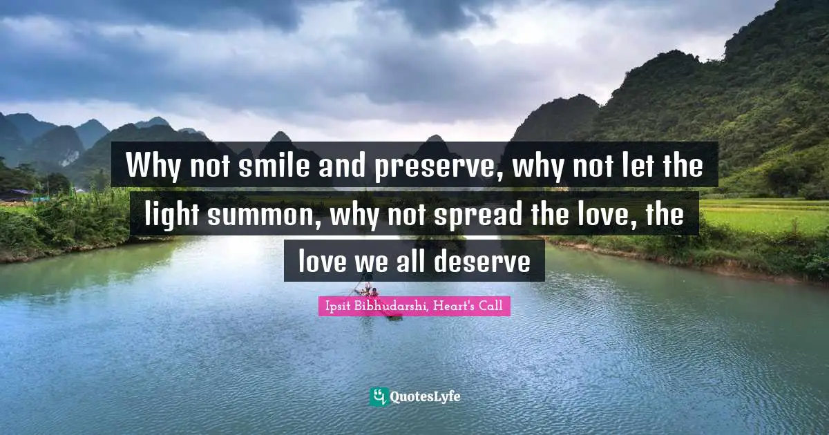 Why not smile and preserve, why not let the light summon, why not spread the love, the love we all deserve