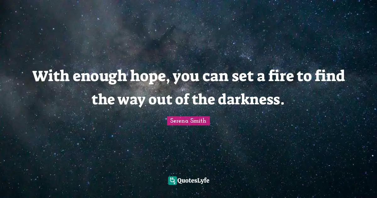 With enough hope, you can set a fire to find the way out of the darkness.