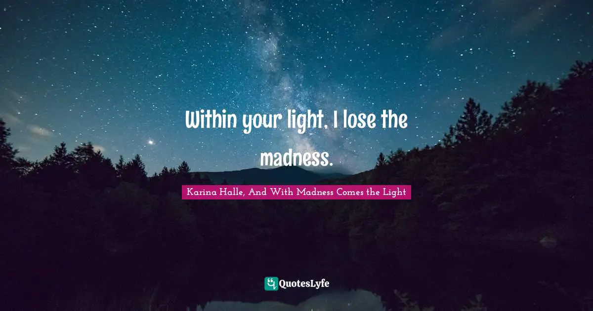 Within your light, I lose the madness.