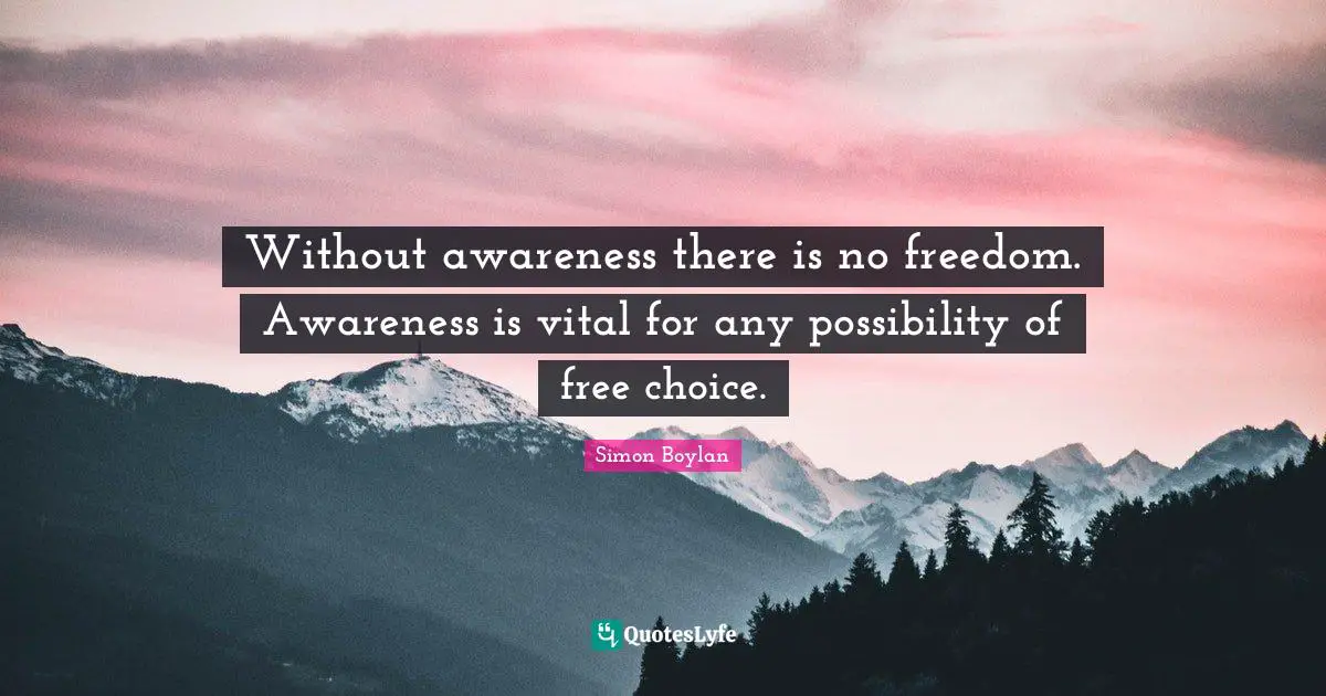 Without awareness there is no freedom. Awareness is vital for any possibility of free choice.