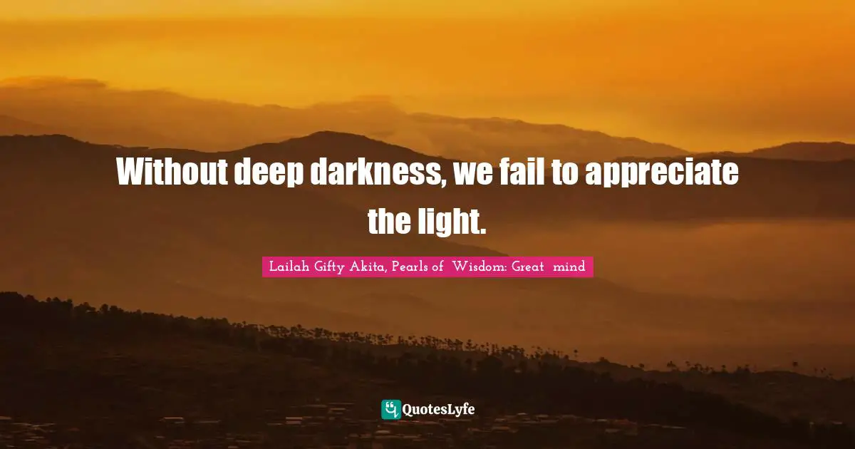 Shine Your Light Quotes: "Without deep darkness, we fail to appreciate the light."