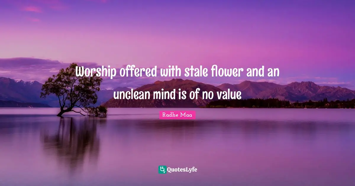 Worship offered with stale flower and an unclean mind is of no value