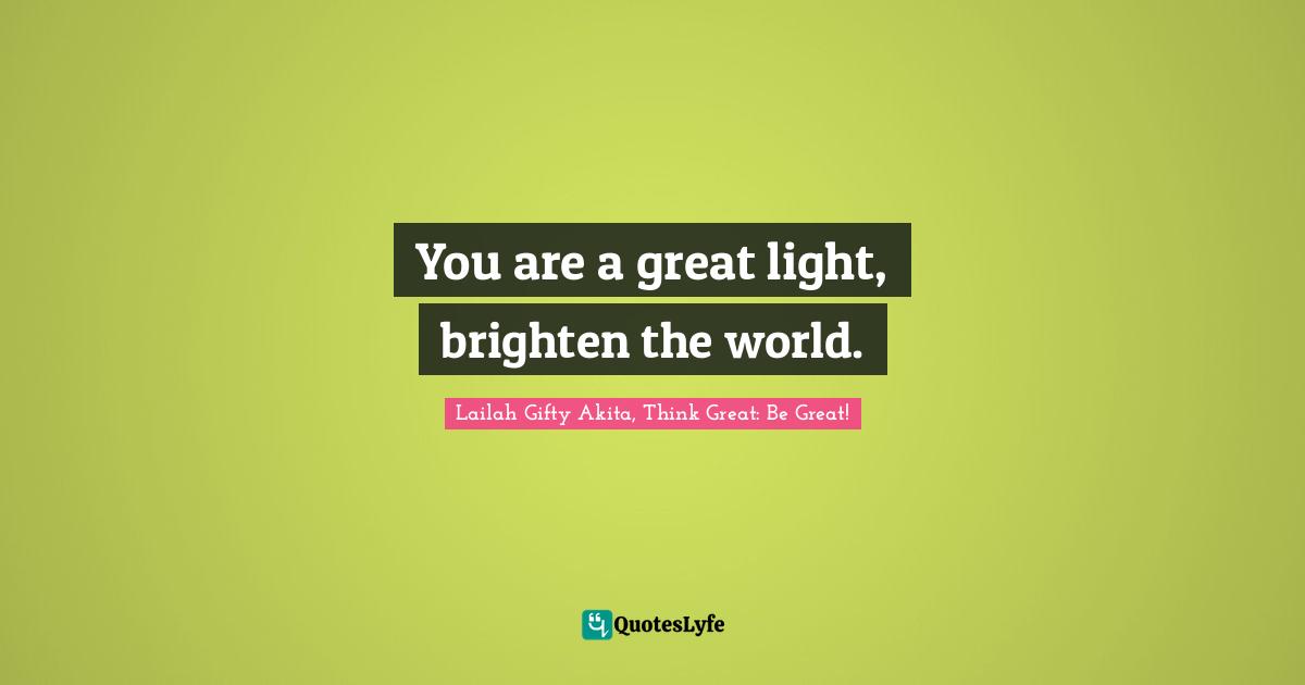 Shine Your Light Quotes: "You are a great light, brighten the world."