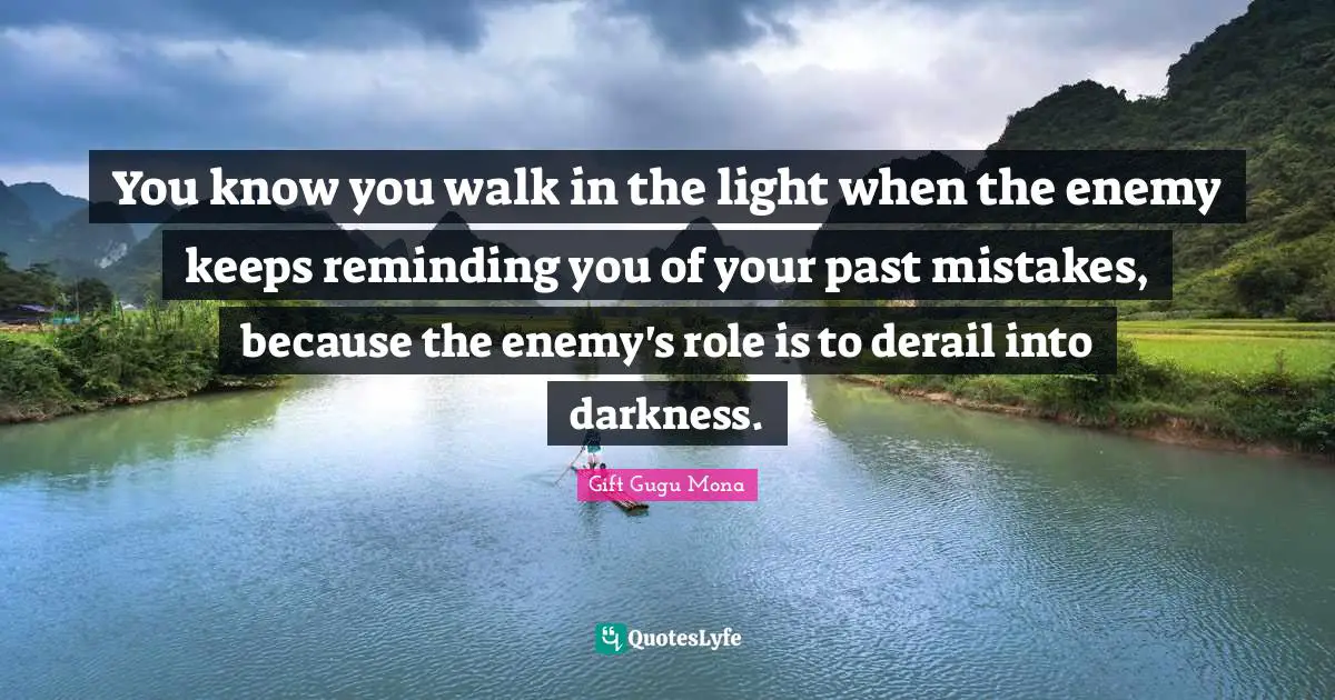 Gift Gugu Mona Quotes: You know you walk in the light when the enemy keeps reminding you of your past mistakes, because the enemy's role is to derail into darkness.