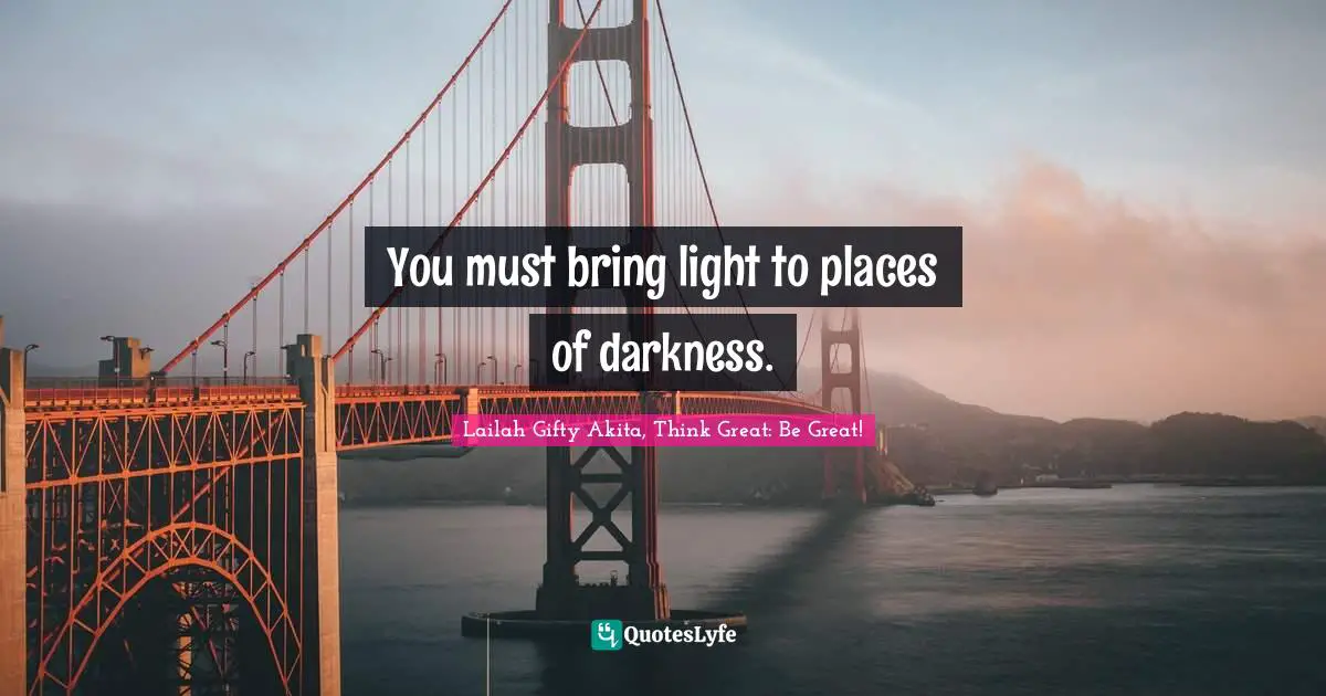 Shine Your Light Quotes: "You must bring light to places of darkness."