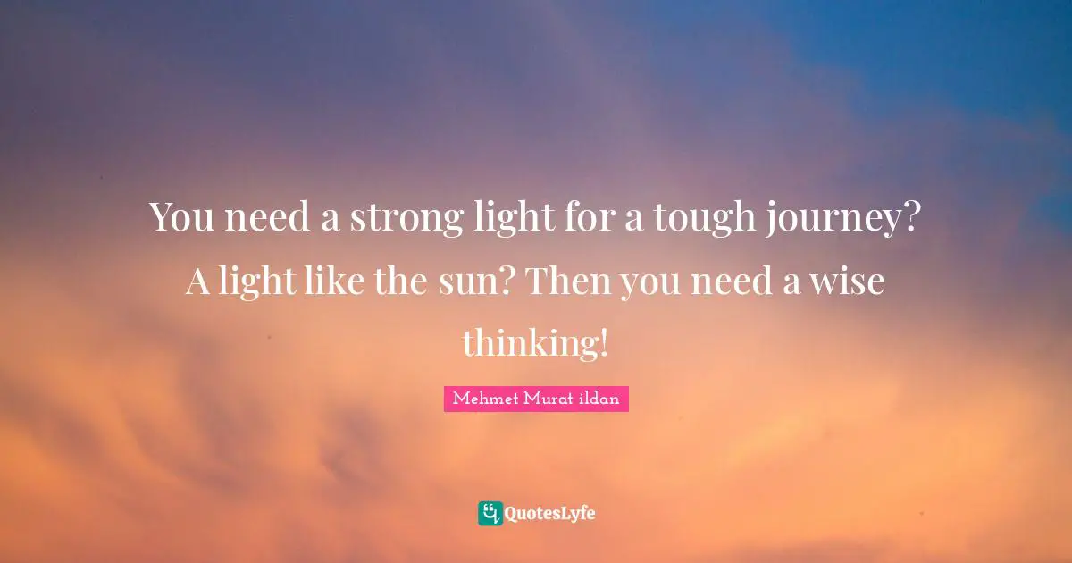 Wise Wise Words Quotes: "You need a strong light for a tough journey? A light like the sun? Then you need a wise thinking!"