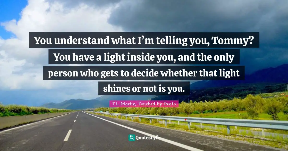 You understand what I’m telling you, Tommy? You have a light inside you, and the only person who gets to decide whether that light shines or not is you.
