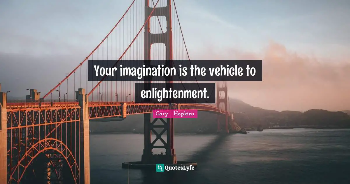 Your imagination is the vehicle to enlightenment.