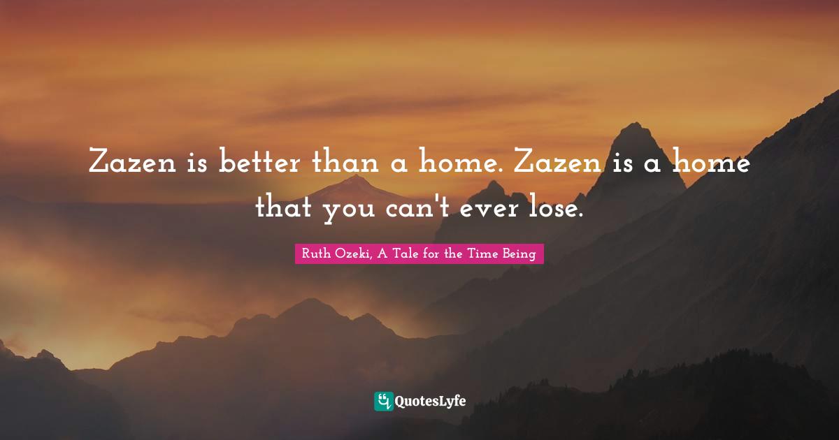 Zazen is better than a home. Zazen is a home that you can't ever lose.
