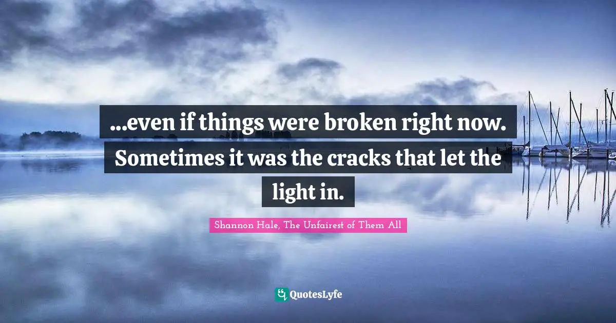 ...even if things were broken right now. Sometimes it was the cracks that let the light in.