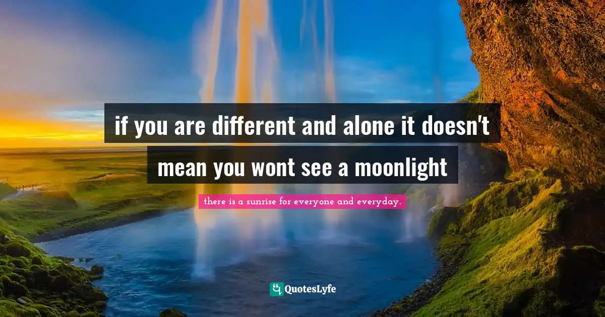 if you are different and alone it doesn't mean you wont see a moonlight