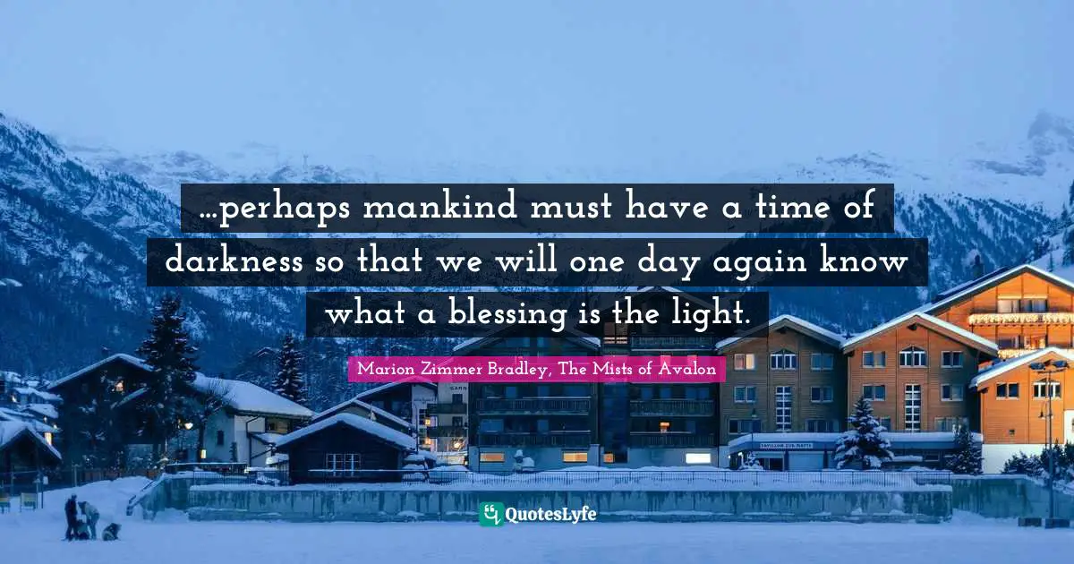 ...perhaps mankind must have a time of darkness so that we will one day again know what a blessing is the light.