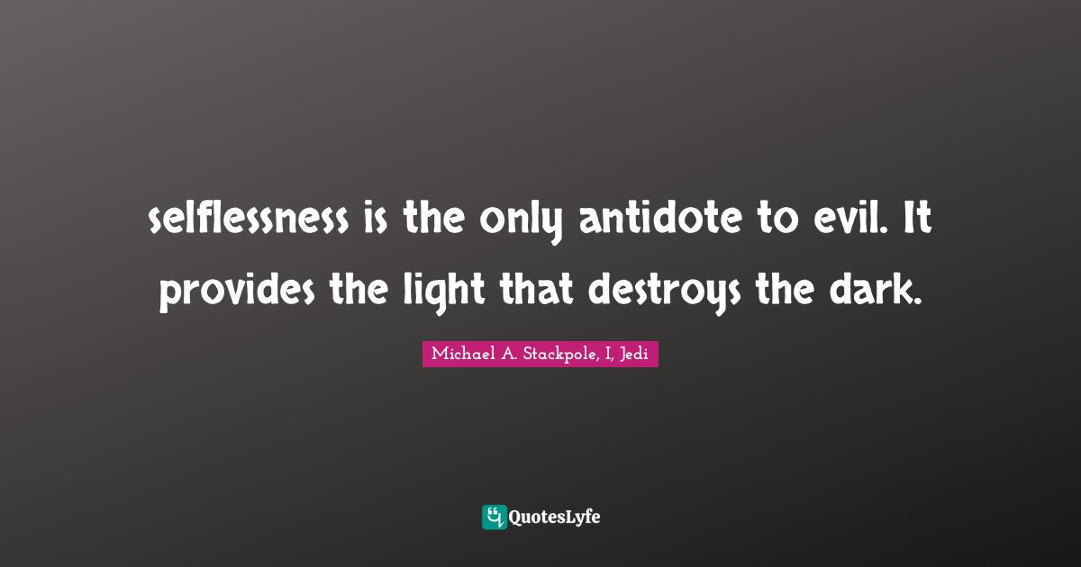 selflessness is the only antidote to evil. It provides the light that destroys the dark.