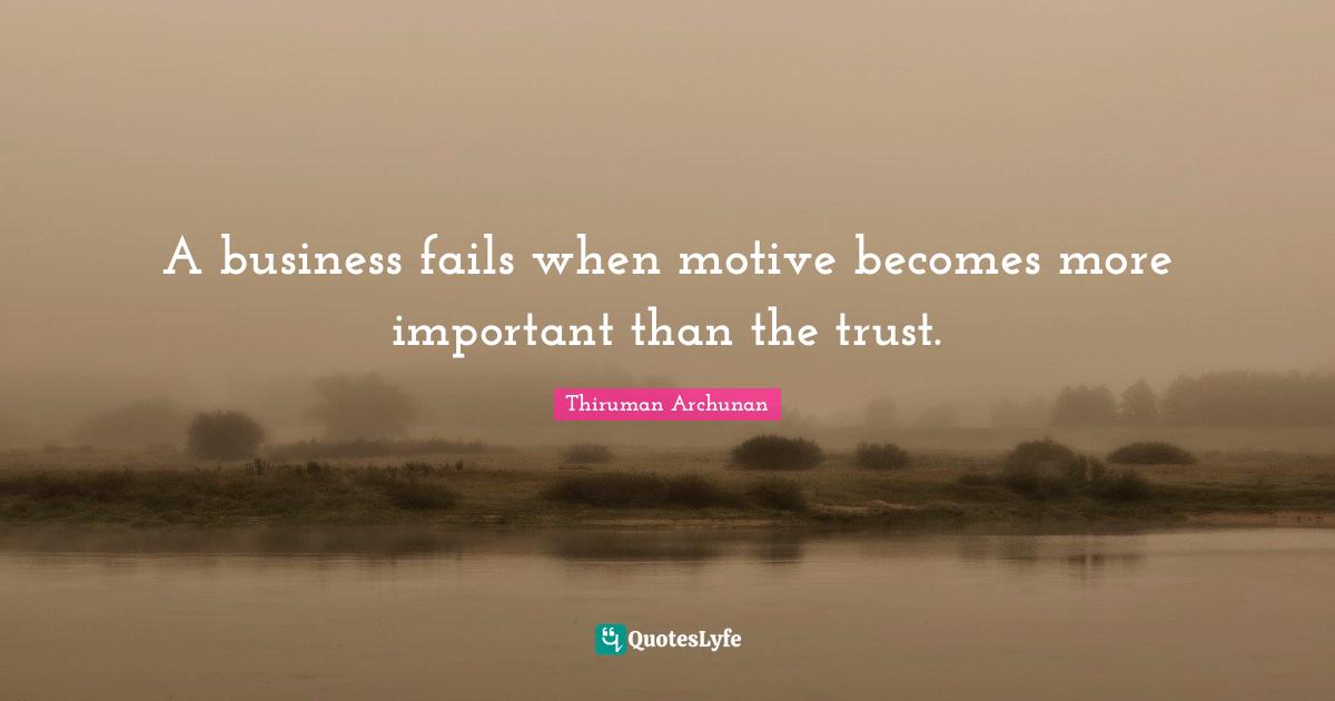 A business fails when motive becomes more important than the trust.