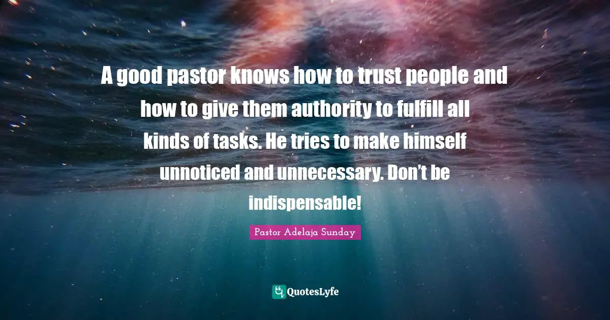 Hireling Quotes: "A good pastor knows how to trust people and how to give them authority to fulfill all kinds of tasks. He tries to make himself unnoticed and unnecessary. Don’t be indispensable!"