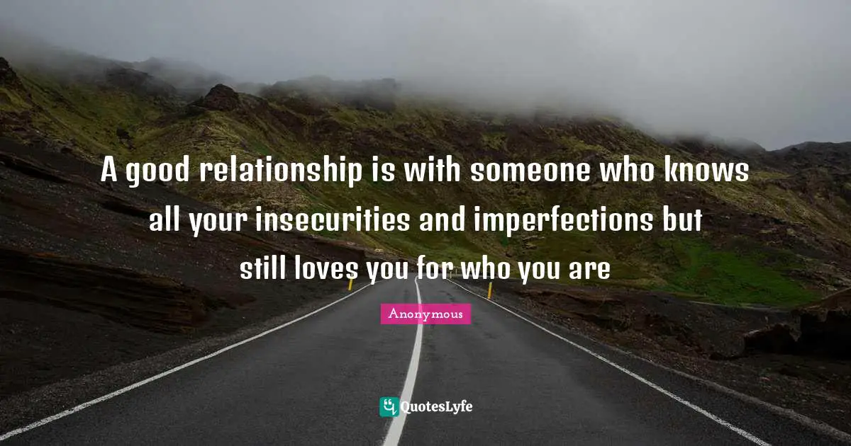 A good relationship is with someone who knows all your insecurities and imperfections but still loves you for who you are
