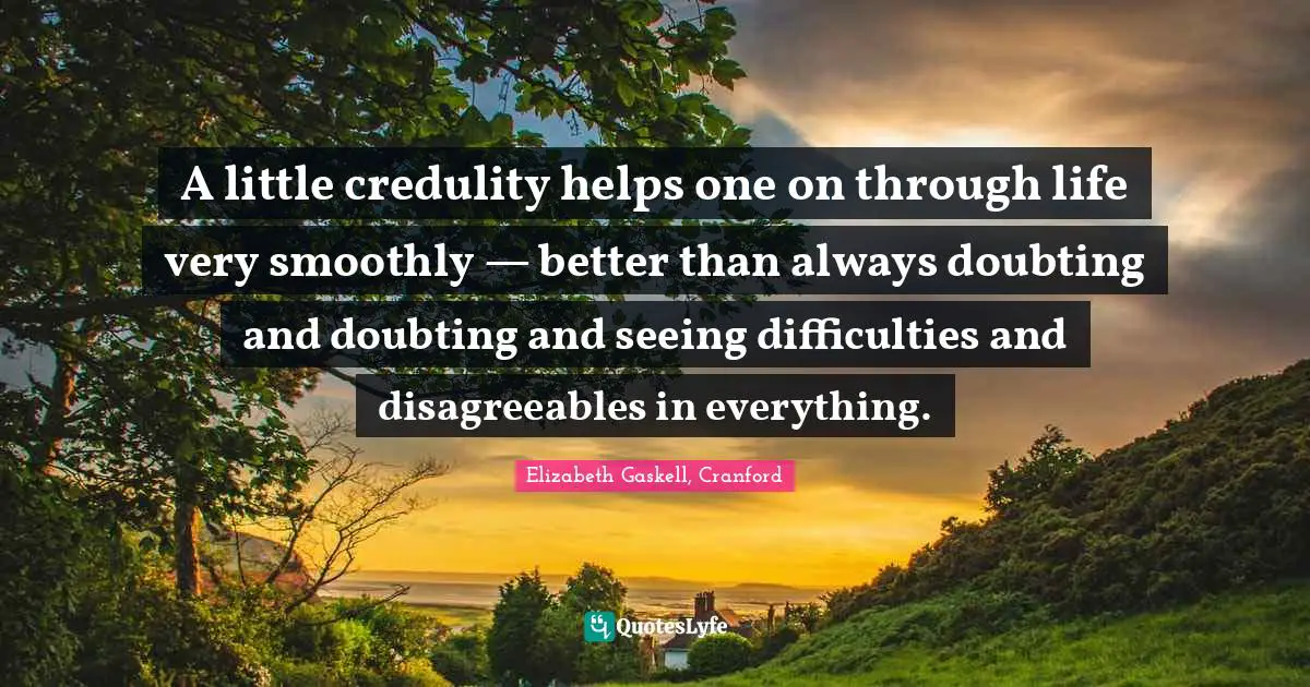 A little credulity helps one on through life very smoothly — better than always doubting and doubting and seeing difficulties and disagreeables in everything.