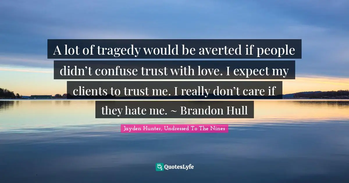 A lot of tragedy would be averted if people didn’t confuse trust with love. I expect my clients to trust me. I really don’t care if they hate me. ~ Brandon Hull