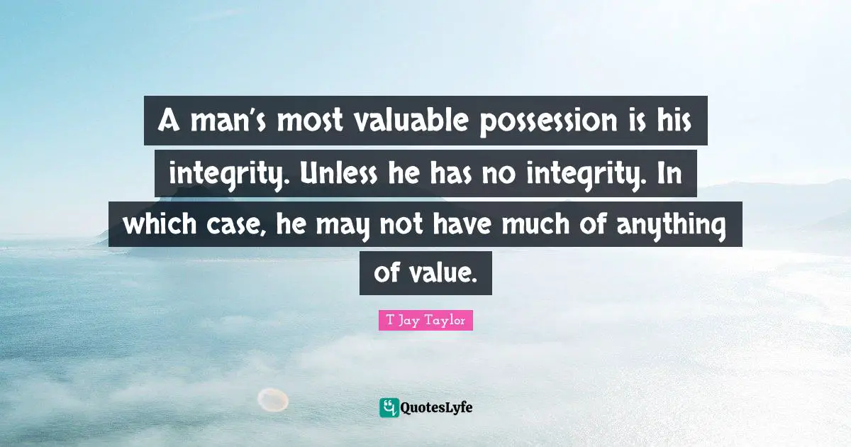 A man’s most valuable possession is his integrity. Unless he has no integrity. In which case, he may not have much of anything of value.