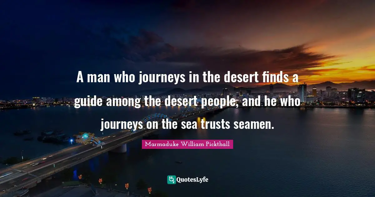 A man who journeys in the desert finds a guide among the desert people, and he who journeys on the sea trusts seamen.