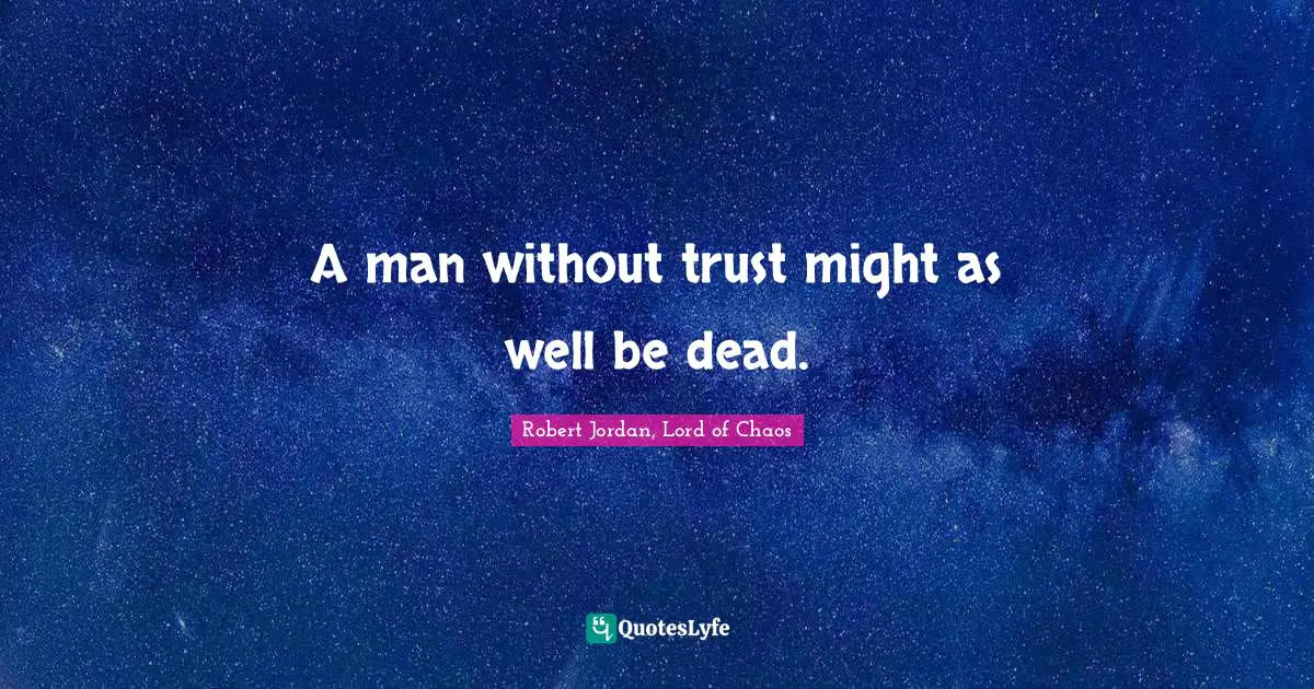 A man without trust might as well be dead.
