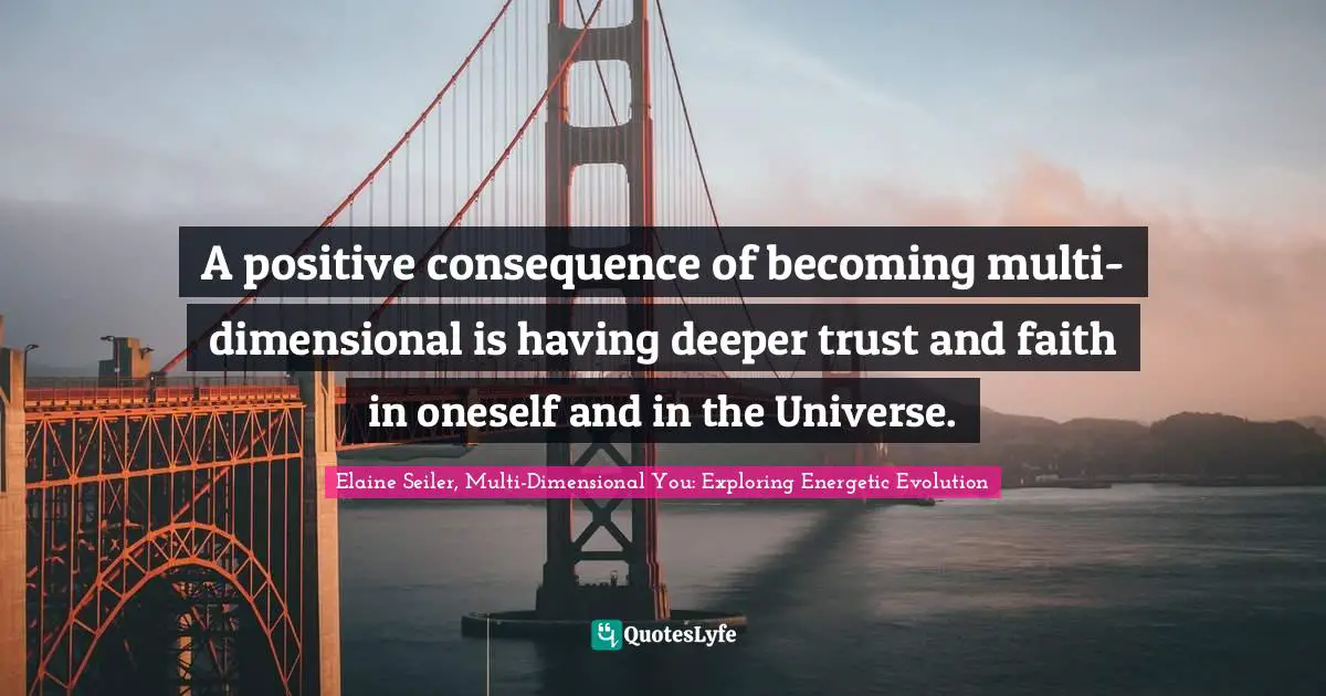 A positive consequence of becoming multi-dimensional is having deeper trust and faith in oneself and in the Universe.