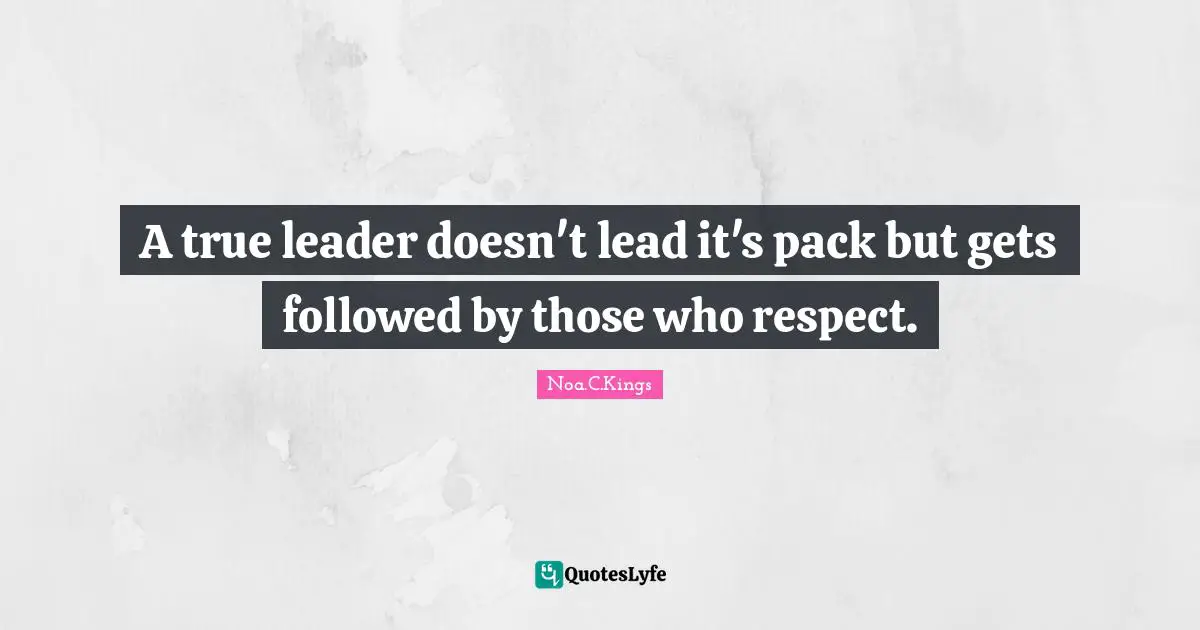 A true leader doesn't lead it's pack but gets followed by those who respect.