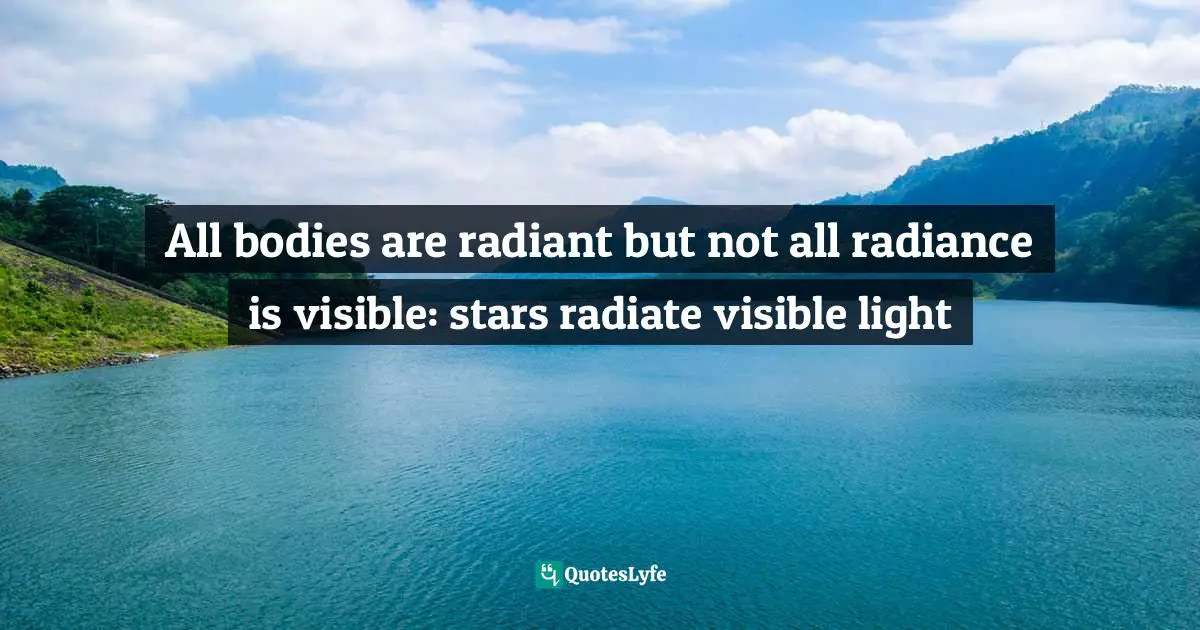 All bodies are radiant but not all radiance is visible: stars radiate visible light