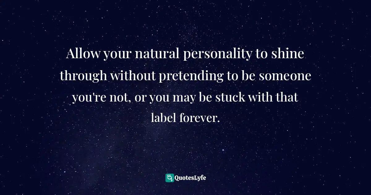 Allow your natural personality to shine through without pretending to be someone you're not, or you may be stuck with that label forever.