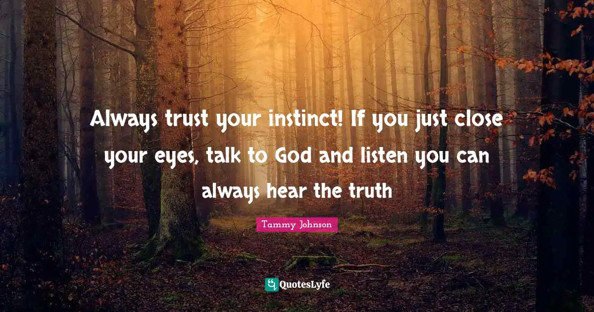 Always trust your instinct! If you just close your eyes, talk to God and listen you can always hear the truth