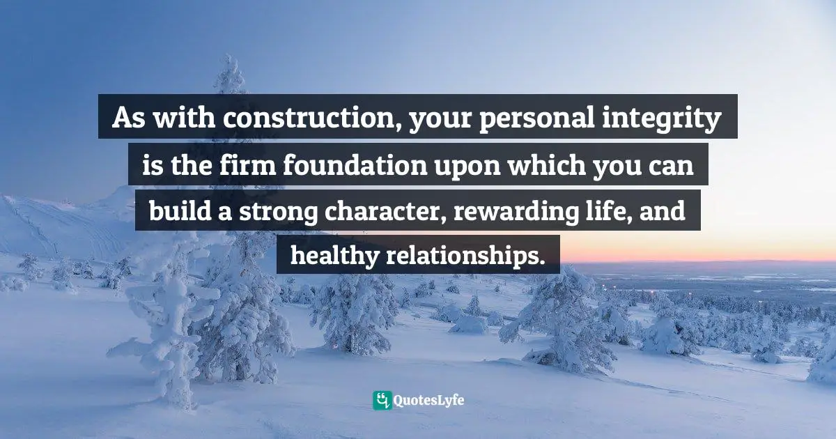 As with construction, your personal integrity is the firm foundation upon which you can build a strong character, rewarding life, and healthy relationships.