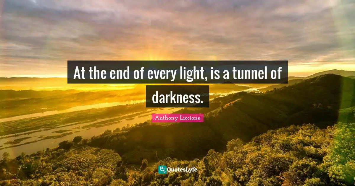 At the end of every light, is a tunnel of darkness.