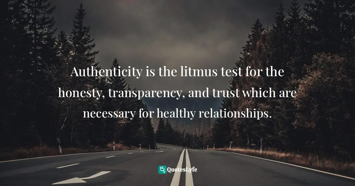 Authenticity is the litmus test for the honesty, transparency, and trust which are necessary for healthy relationships.