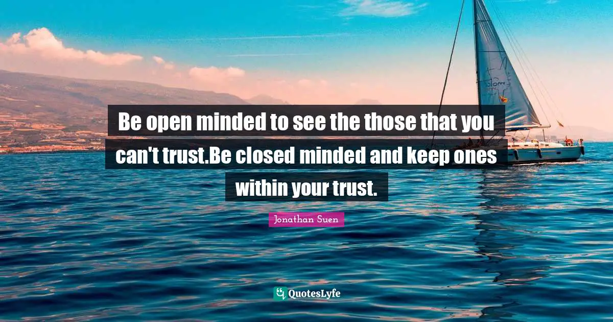 Be open minded to see the those that you can't trust.Be closed minded and keep ones within your trust.