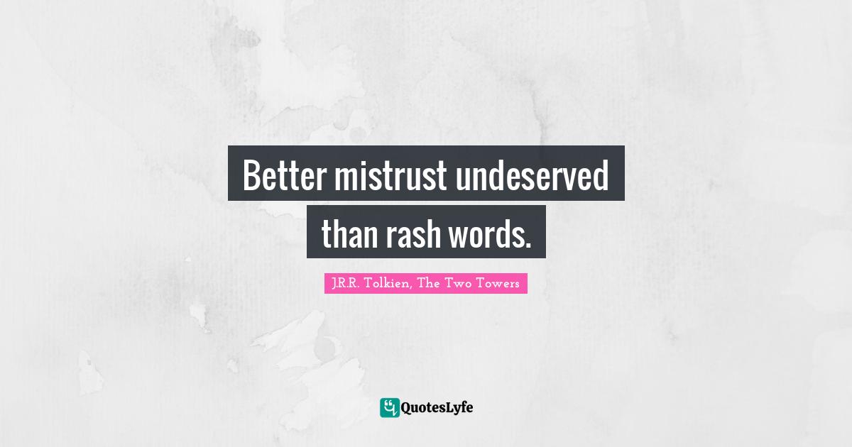 Better mistrust undeserved than rash words.