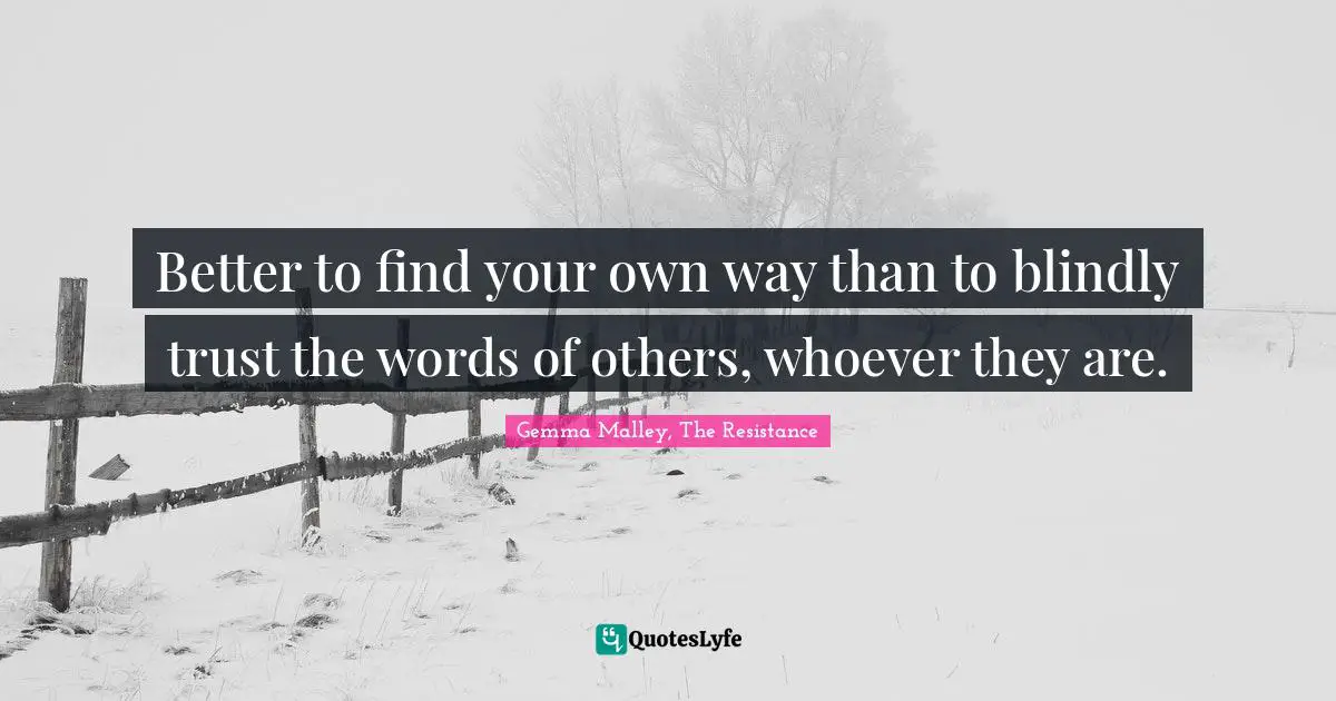 Better to find your own way than to blindly trust the words of others, whoever they are.