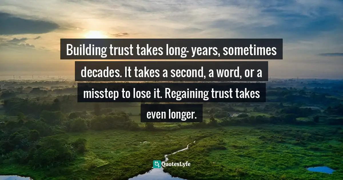 Building trust takes long- years, sometimes decades. It takes a second, a word, or a misstep to lose it. Regaining trust takes even longer.