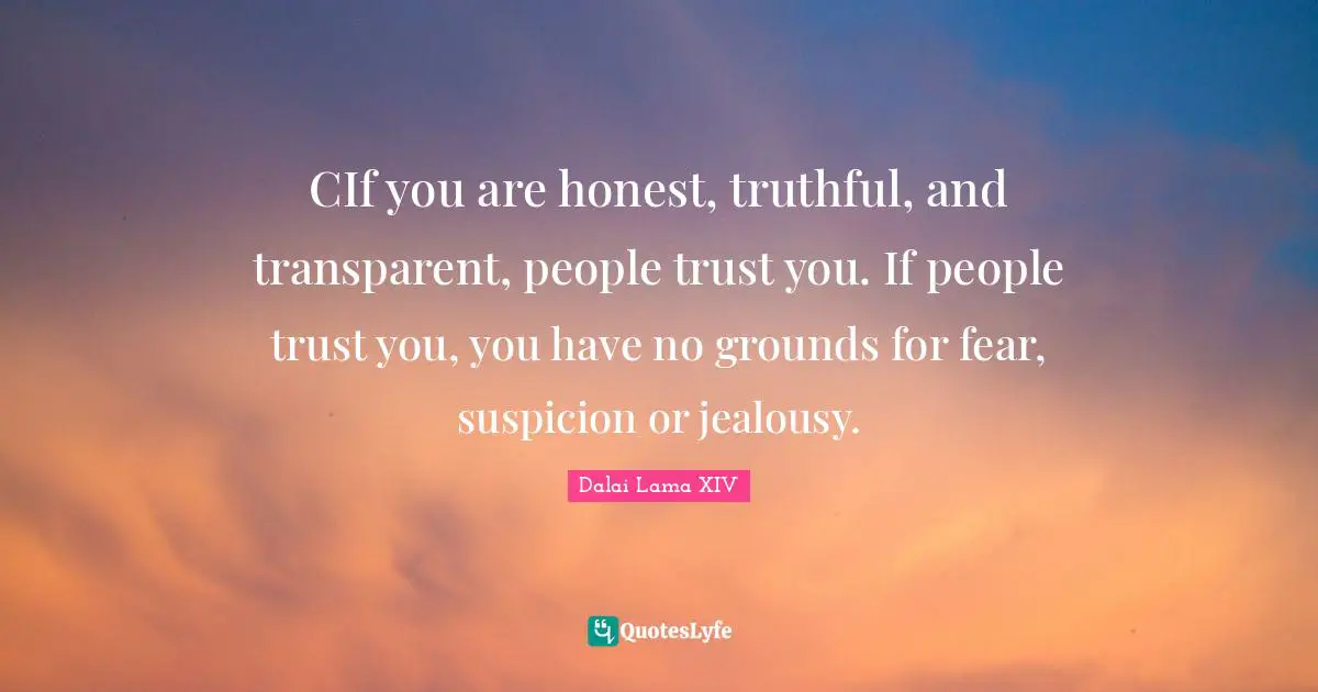 CIf you are honest, truthful, and transparent, people trust you. If people trust you, you have no grounds for fear, suspicion or jealousy.
