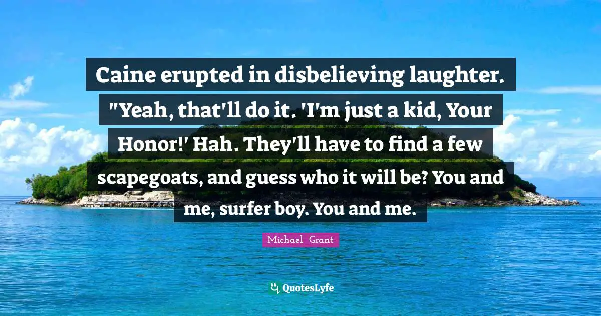 Caine erupted in disbelieving laughter. "Yeah, that'll do it. 'I'm just a kid, Your Honor!' Hah. They'll have to find a few scapegoats, and guess who it will be? You and me, surfer boy. You and me.