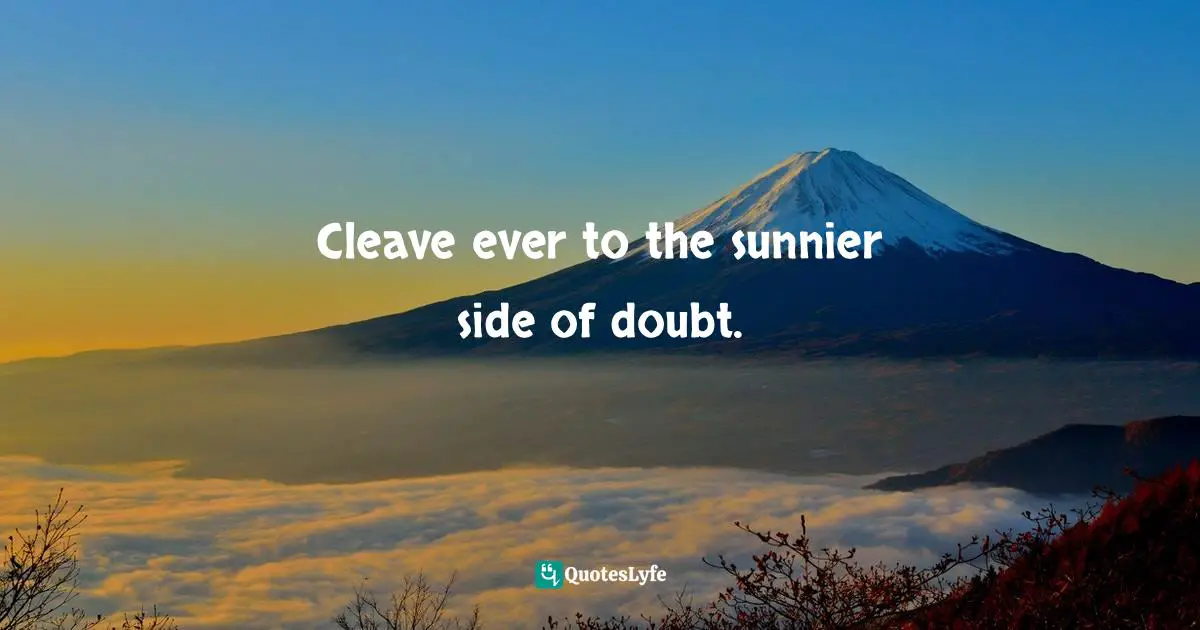 Cleave ever to the sunnier side of doubt.