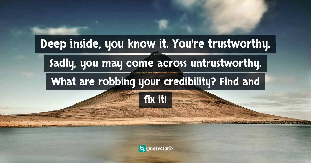 Deep inside, you know it. You're trustworthy. Sadly, you may come across untrustworthy. What are robbing your credibility? Find and fix it!