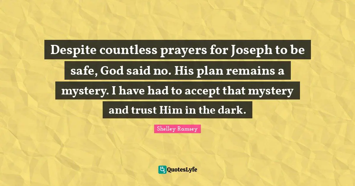 Despite countless prayers for Joseph to be safe, God said no. His plan remains a mystery. I have had to accept that mystery and trust Him in the dark.