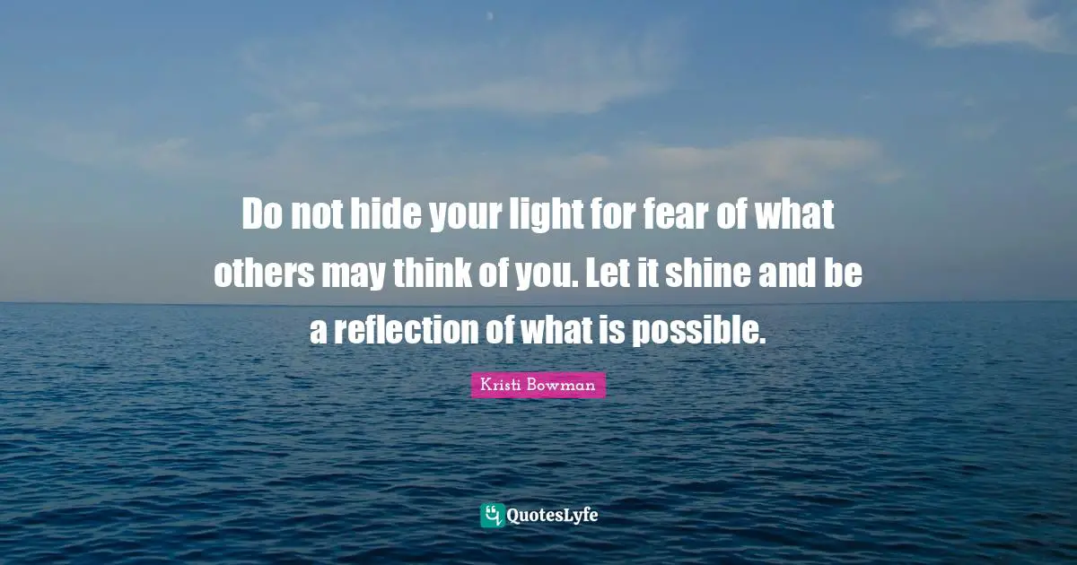 Do not hide your light for fear of what others may think of you. Let it shine and be a reflection of what is possible.