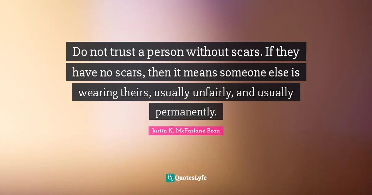 Do not trust a person without scars. If they have no scars, then it means someone else is wearing theirs, usually unfairly, and usually permanently.