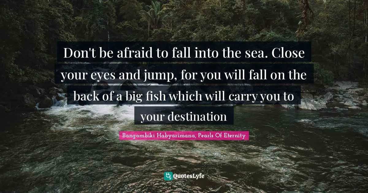 Don't be afraid to fall into the sea. Close your eyes and jump, for you will fall on the back of a big fish which will carry you to your destination