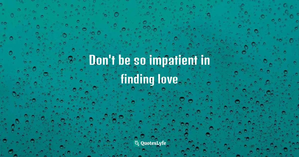 Don't be so impatient in finding love