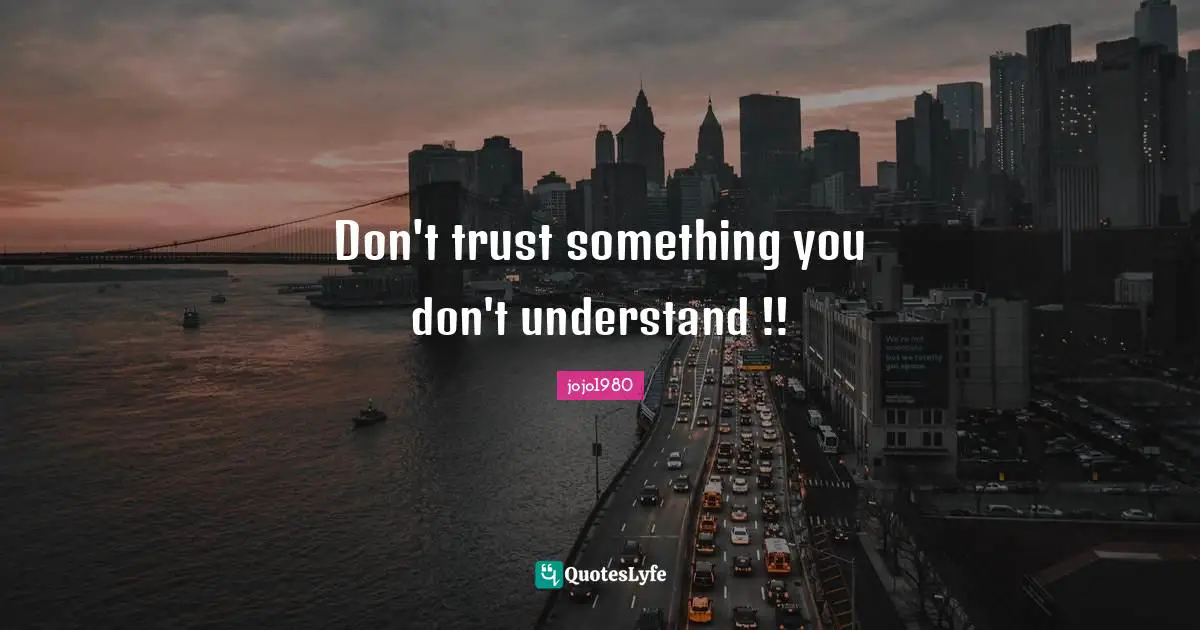Don't trust something you don't understand !!