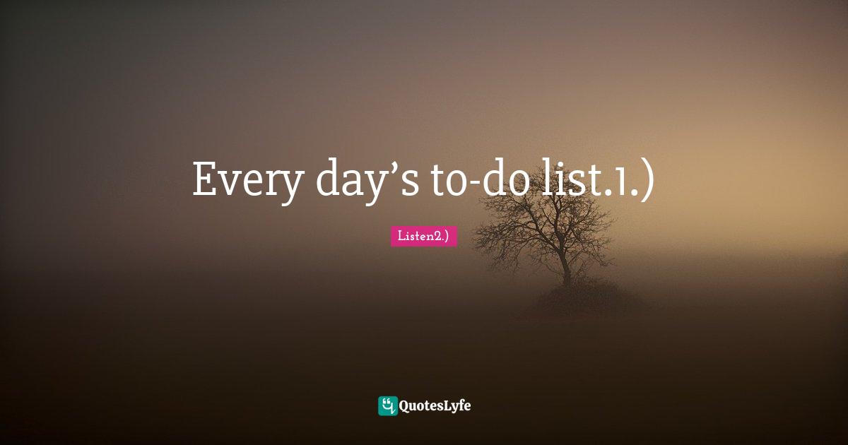 Every day’s to-do list.1.)