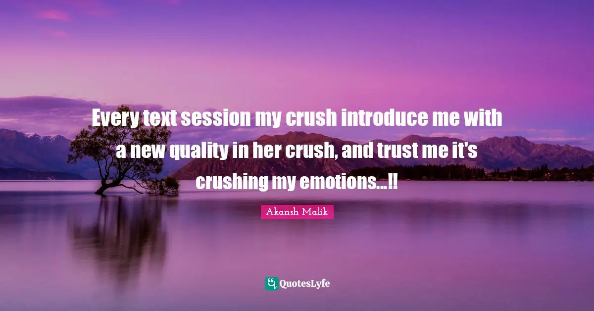 Every text session my crush introduce me with a new quality in her crush, and trust me it's crushing my emotions...!!
